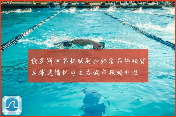 俄罗斯世界杯钥匙扣纪念品热销背后球迷情怀与主办城市旅游升温