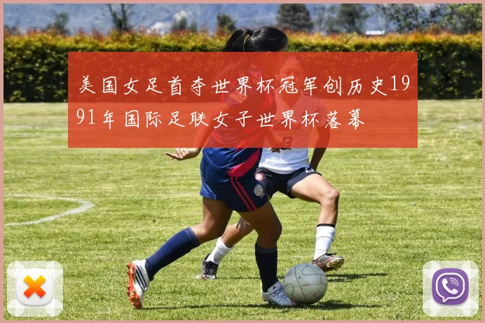 美国女足首夺世界杯冠军创历史1991年国际足联女子世界杯落幕