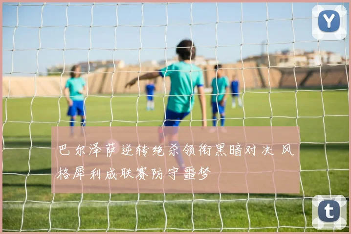 巴尔泽萨逆转绝杀领衔黑暗对决 风格犀利成联赛防守噩梦