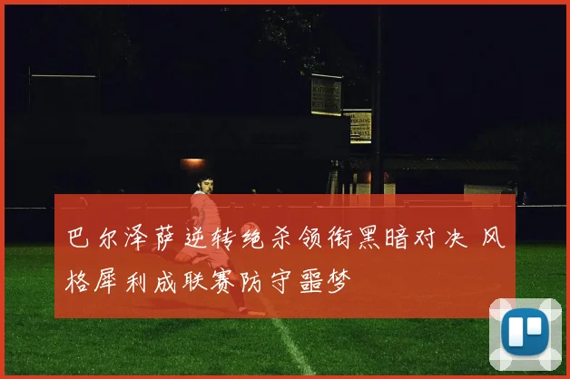 巴尔泽萨逆转绝杀领衔黑暗对决 风格犀利成联赛防守噩梦