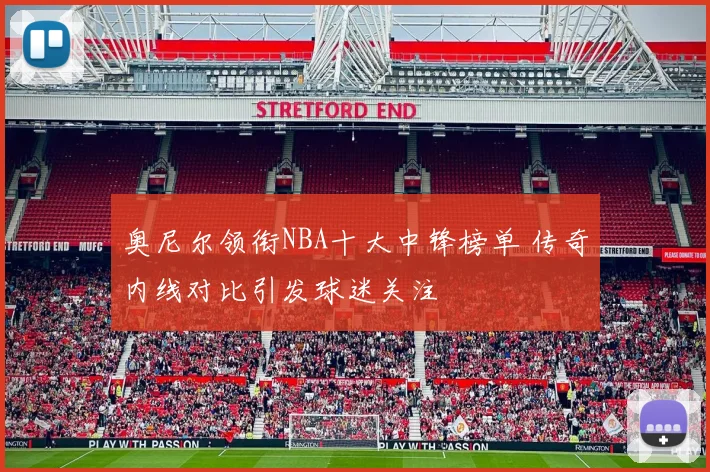 奥尼尔领衔NBA十大中锋榜单 传奇内线对比引发球迷关注