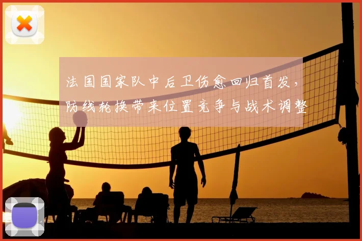 法国国家队中后卫伤愈回归首发，防线轮换带来位置竞争与战术调整