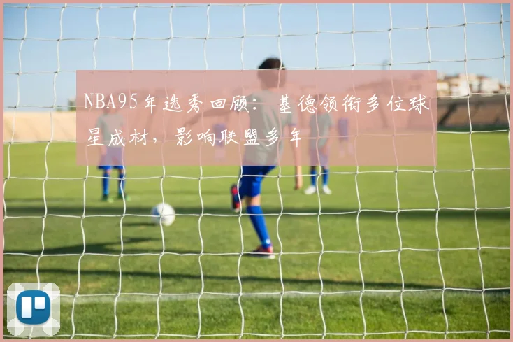 NBA95年选秀回顾：基德领衔多位球星成材，影响联盟多年