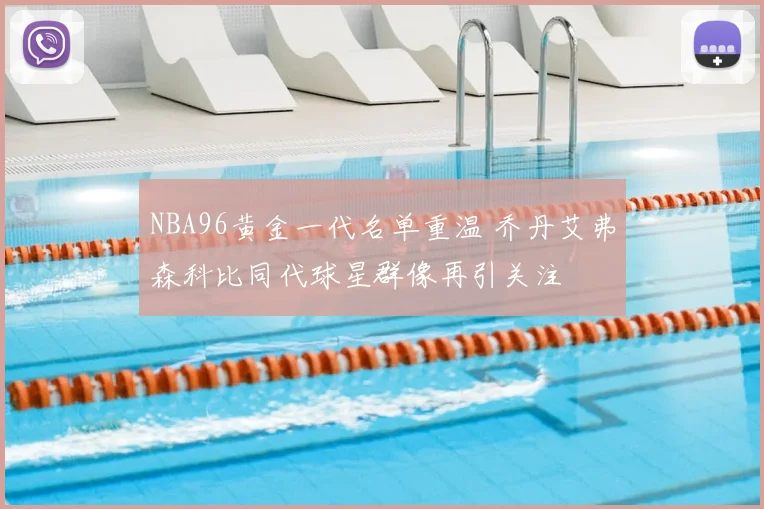 NBA96黄金一代名单重温 乔丹艾弗森科比同代球星群像再引关注