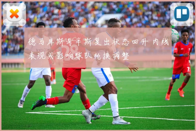 德马库斯考辛斯复出状态回升 内线表现或影响球队轮换调整