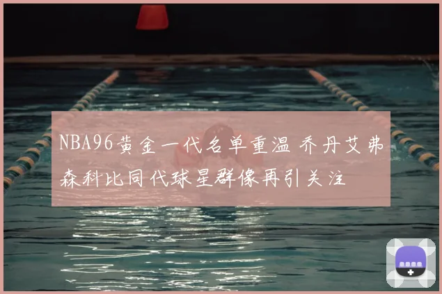 NBA96黄金一代名单重温 乔丹艾弗森科比同代球星群像再引关注