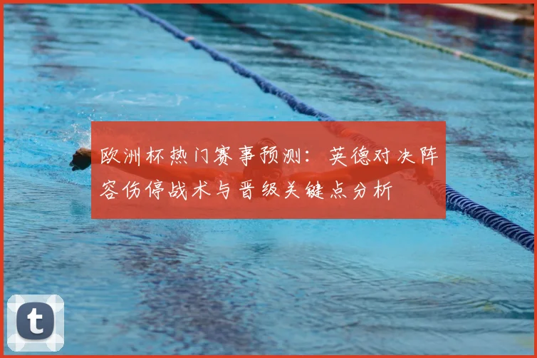 欧洲杯热门赛事预测：英德对决阵容伤停战术与晋级关键点分析