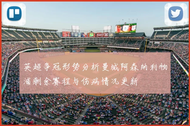 英超争冠形势分析曼城阿森纳利物浦剩余赛程与伤病情况更新
