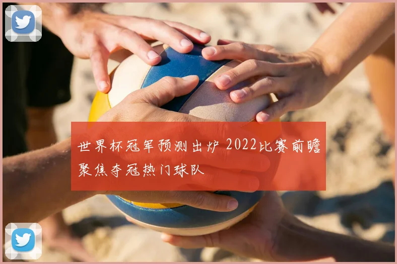 世界杯冠军预测出炉 2022比赛前瞻聚焦夺冠热门球队