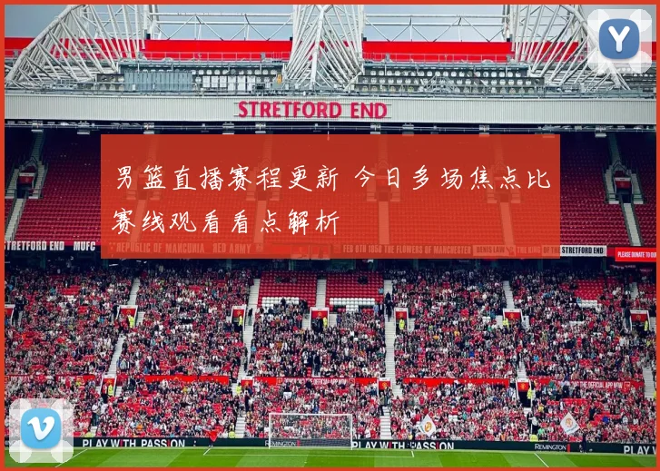 男篮直播赛程更新 今日多场焦点比赛线观看看点解析