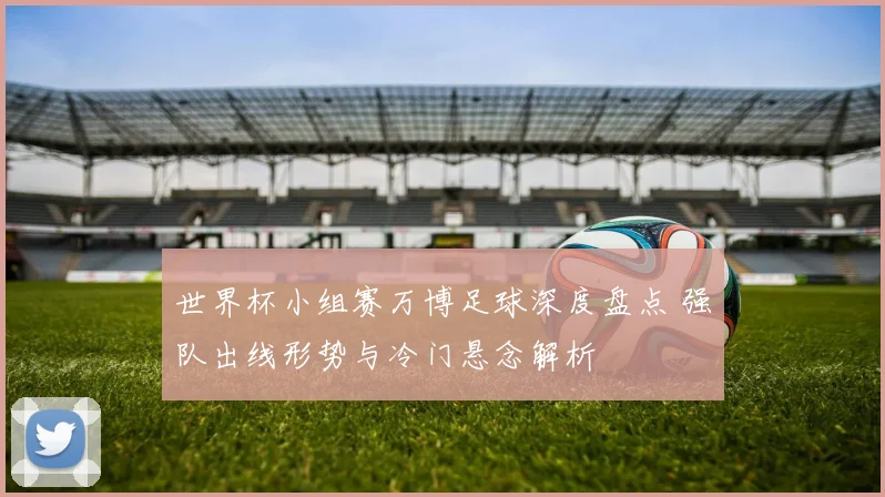 世界杯小组赛万博足球深度盘点 强队出线形势与冷门悬念解析