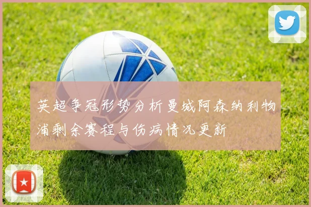 英超争冠形势分析曼城阿森纳利物浦剩余赛程与伤病情况更新