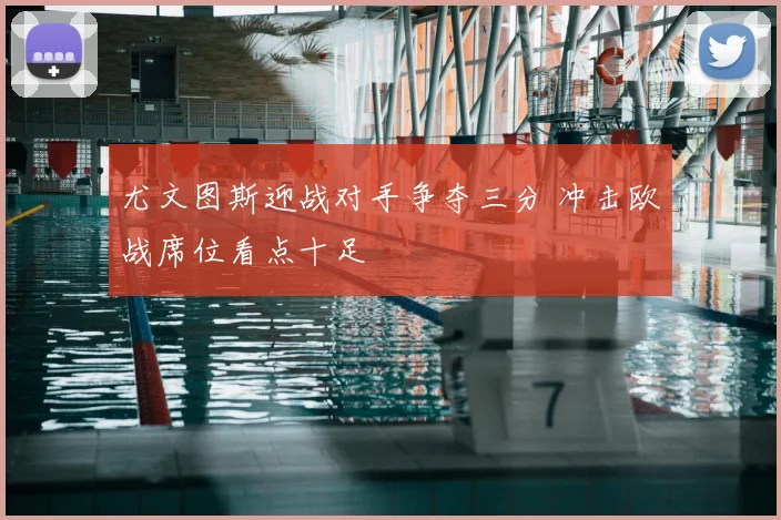 尤文图斯迎战对手争夺三分 冲击欧战席位看点十足