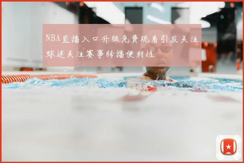 NBA直播入口升级免费观看引发关注球迷关注赛事转播便利性
