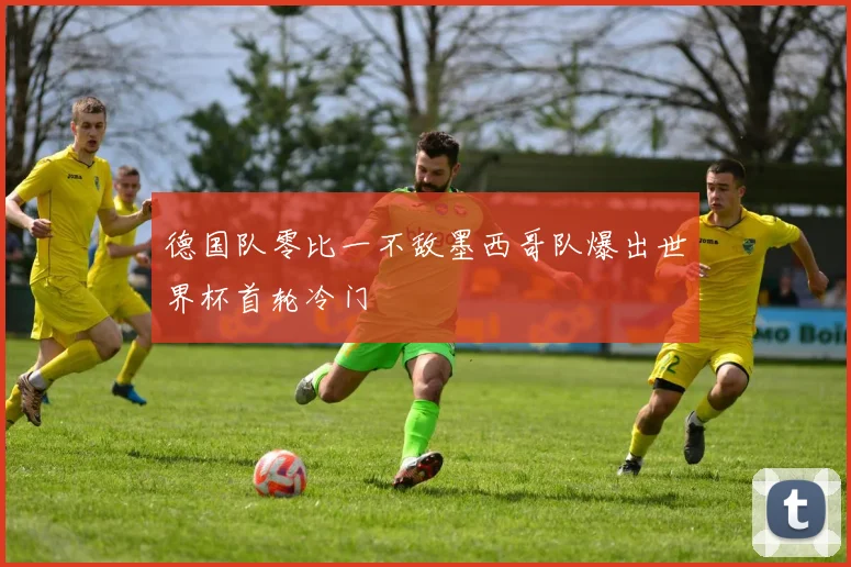 德国队零比一不敌墨西哥队爆出世界杯首轮冷门