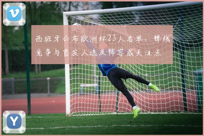西班牙公布欧洲杯23人名单，锋线竞争与首发人选及阵容成关注点