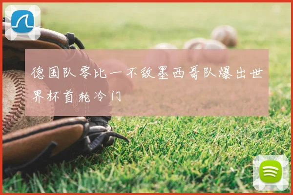 德国队零比一不敌墨西哥队爆出世界杯首轮冷门