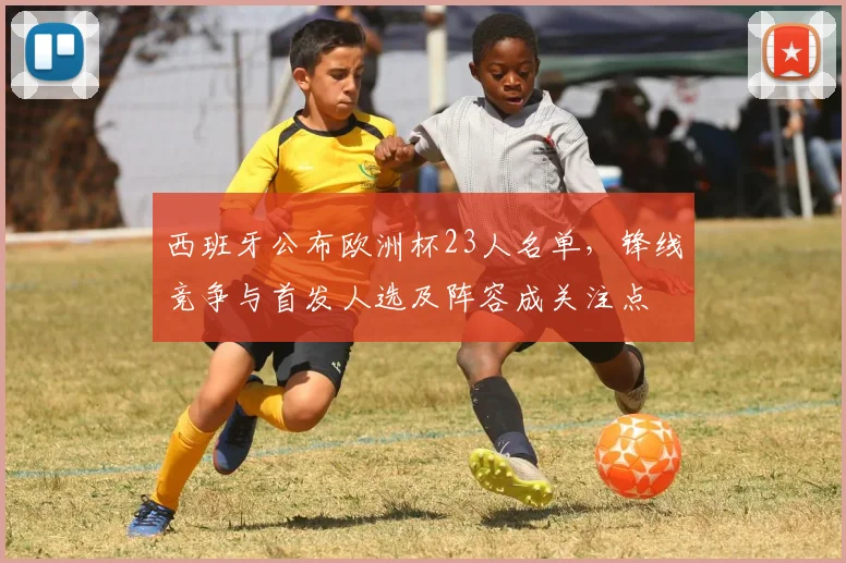 西班牙公布欧洲杯23人名单，锋线竞争与首发人选及阵容成关注点