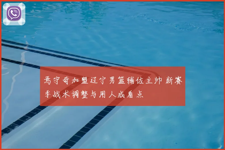 焉守奇加盟辽宁男篮辅佐主帅 新赛季战术调整与用人成看点