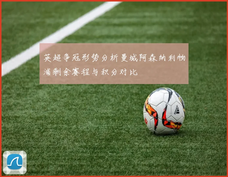 英超争冠形势分析曼城阿森纳利物浦剩余赛程与积分对比