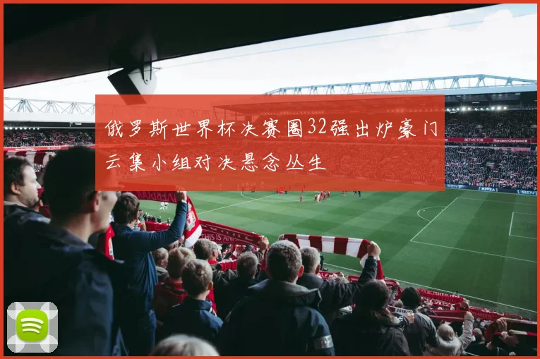 俄罗斯世界杯决赛圈32强出炉豪门云集小组对决悬念丛生