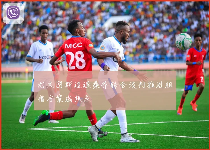 尤文图斯追逐桑乔转会谈判推进租借方案成焦点