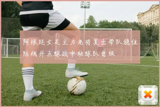 阿根廷女足主力老将复出带队稳住防线并点球战中助球队晋级