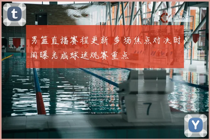 男篮直播赛程更新 多场焦点对决时间曝光成球迷观赛重点