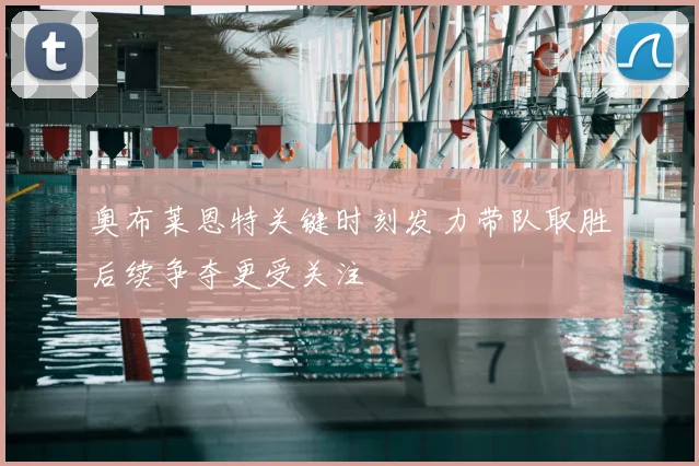 奥布莱恩特关键时刻发力带队取胜后续争夺更受关注