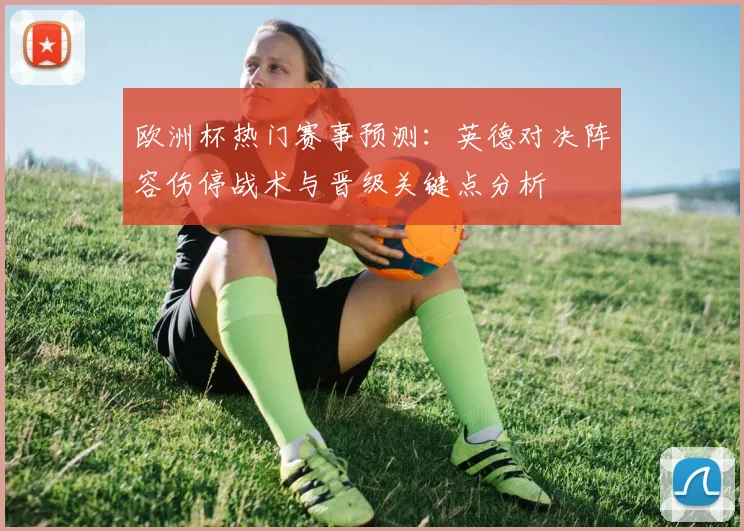 欧洲杯热门赛事预测：英德对决阵容伤停战术与晋级关键点分析