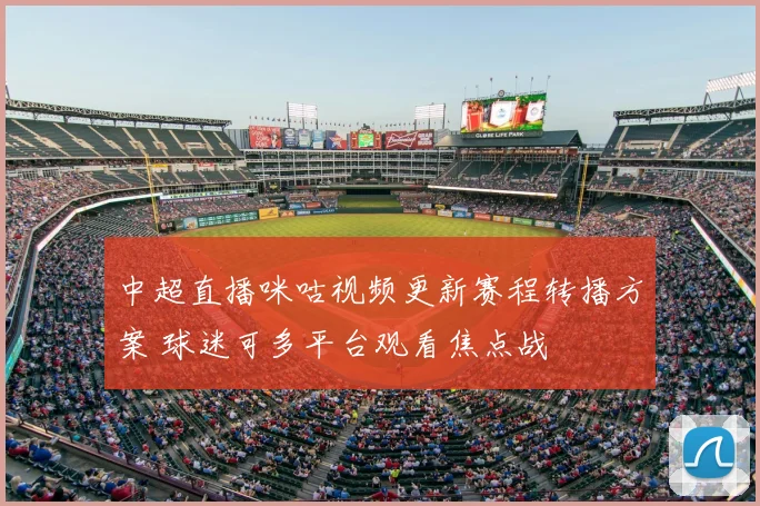 中超直播咪咕视频更新赛程转播方案 球迷可多平台观看焦点战