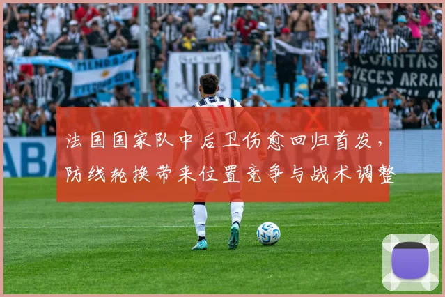 法国国家队中后卫伤愈回归首发，防线轮换带来位置竞争与战术调整