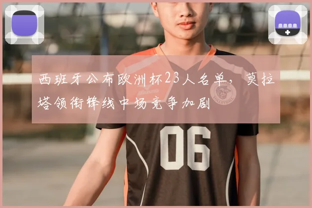 西班牙公布欧洲杯23人名单，莫拉塔领衔锋线中场竞争加剧