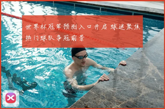 世界杯冠军预测入口开启 球迷聚焦热门球队争冠前景