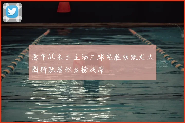 意甲AC米兰主场三球完胜劲敌尤文图斯跃居积分榜次席