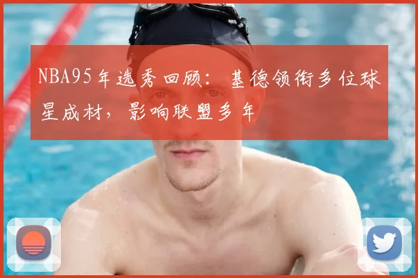 NBA95年选秀回顾：基德领衔多位球星成材，影响联盟多年