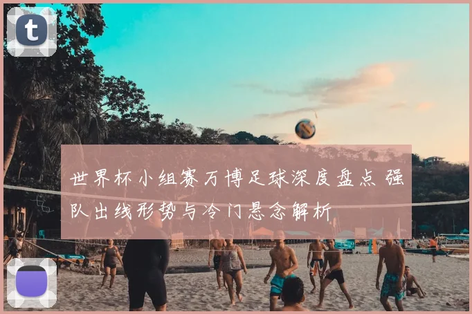 世界杯小组赛万博足球深度盘点 强队出线形势与冷门悬念解析