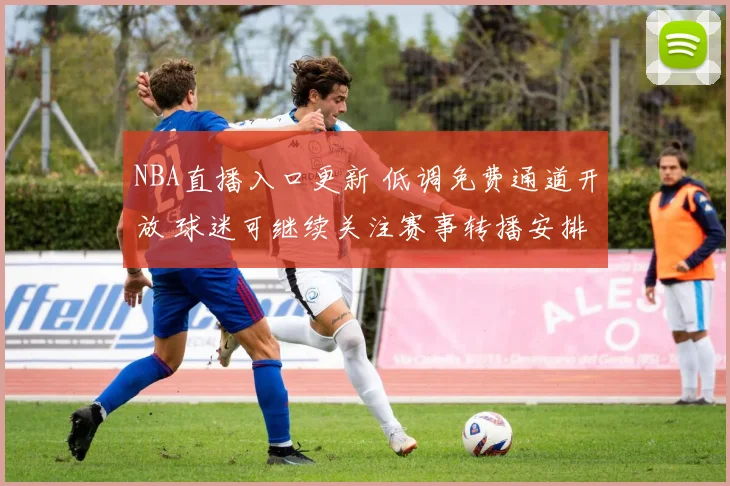 NBA直播入口更新 低调免费通道开放 球迷可继续关注赛事转播安排
