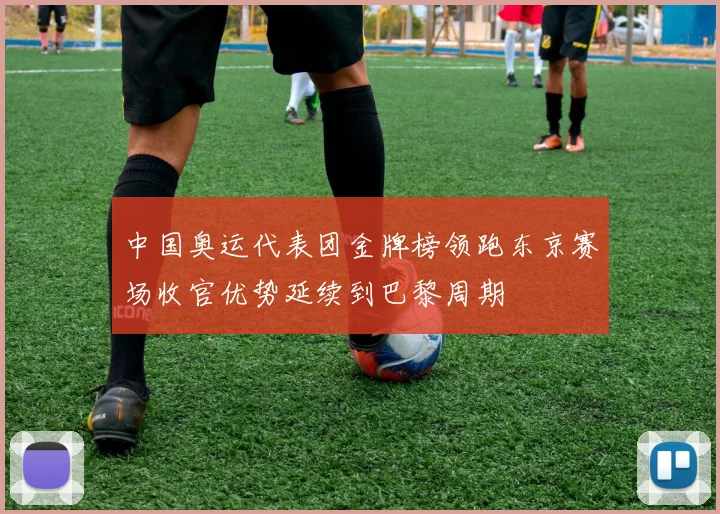 中国奥运代表团金牌榜领跑东京赛场收官优势延续到巴黎周期