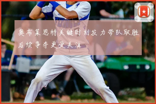 奥布莱恩特关键时刻发力带队取胜后续争夺更受关注