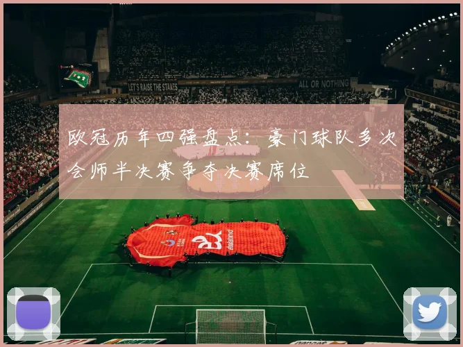 欧冠历年四强盘点:豪门球队多次会师半决赛争夺决赛席位