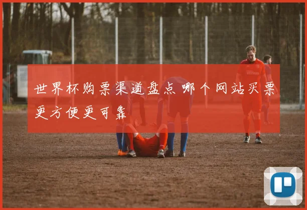 世界杯购票渠道盘点 哪个网站买票更方便更可靠