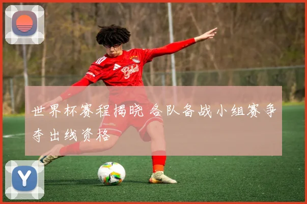 世界杯赛程揭晓 各队备战小组赛争夺出线资格