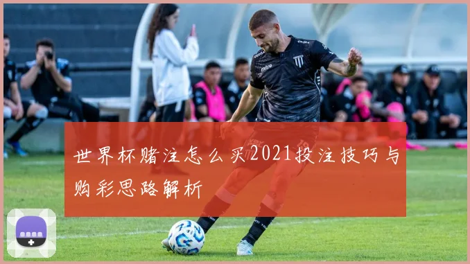 世界杯赌注怎么买2021投注技巧与购彩思路解析