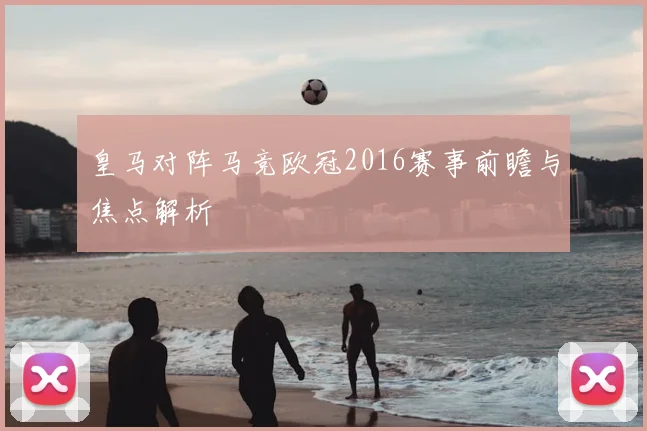 皇马对阵马竞欧冠2016赛事前瞻与焦点解析