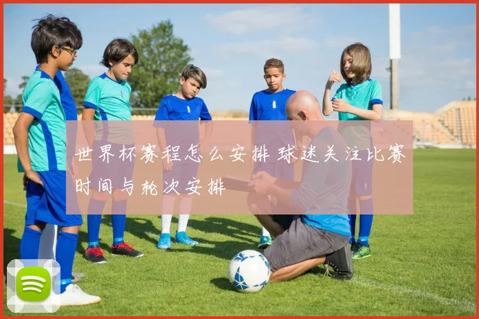 世界杯赛程怎么安排 球迷关注比赛时间与轮次安排