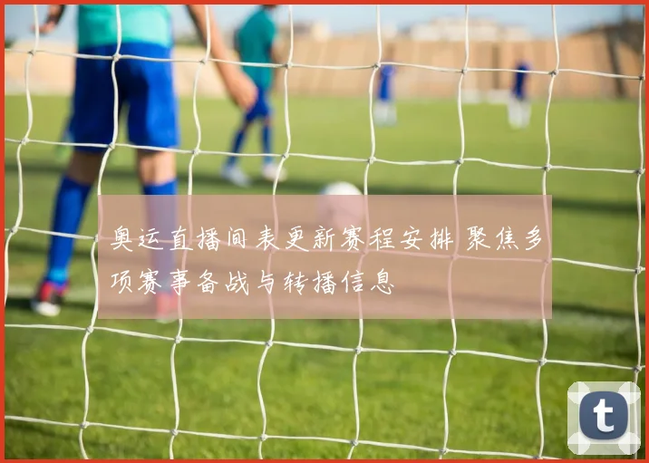 奥运直播间表更新赛程安排 聚焦多项赛事备战与转播信息