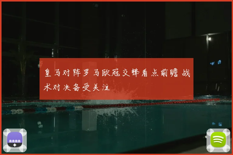 皇马对阵罗马欧冠交锋看点前瞻 战术对决备受关注