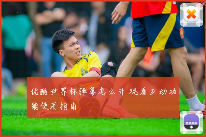 优酷世界杯弹幕怎么开 观看互动功能使用指南