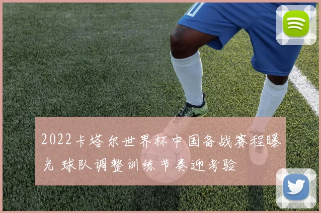 2022卡塔尔世界杯中国备战赛程曝光 球队调整训练节奏迎考验